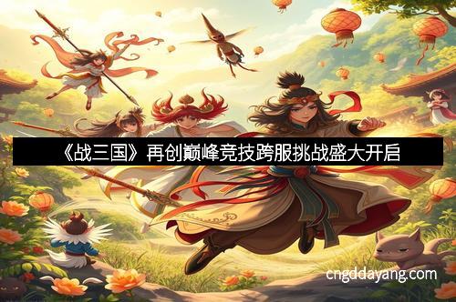 《战三国》再创巅峰竞技跨服挑战盛大开启