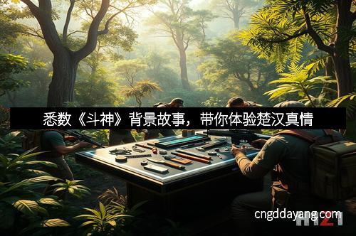 悉数《斗神》背景故事，带你体验楚汉真情
