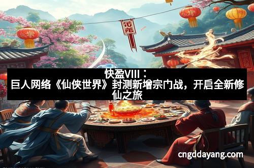 快盈VIII：巨人网络《仙侠世界》封测新增宗门战，开启全新修仙之旅